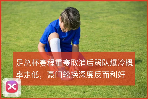 足总杯赛程重赛取消后弱队爆冷概率走低，豪门轮换深度反而利好