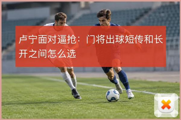 卢宁面对逼抢：门将出球短传和长开之间怎么选