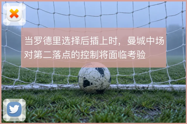 当罗德里选择后插上时，曼城中场对第二落点的控制将面临考验