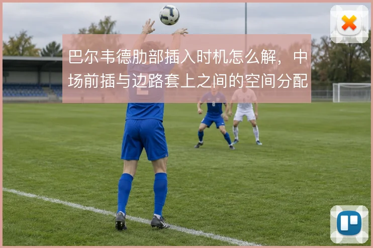 巴尔韦德肋部插入时机怎么解，中场前插与边路套上之间的空间分配