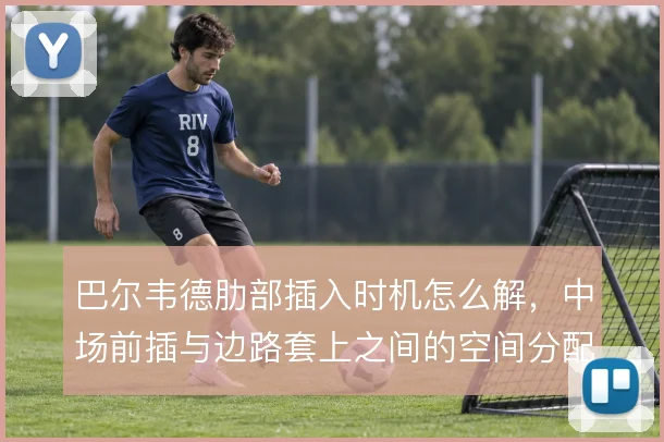 巴尔韦德肋部插入时机怎么解，中场前插与边路套上之间的空间分配