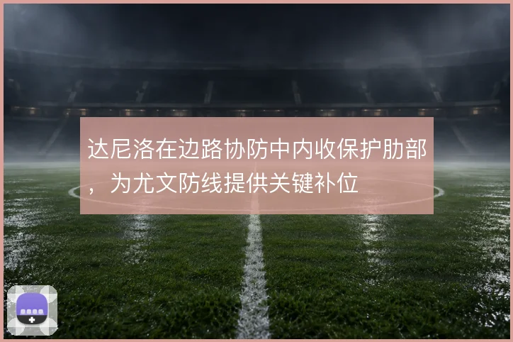 达尼洛在边路协防中内收保护肋部，为尤文防线提供关键补位