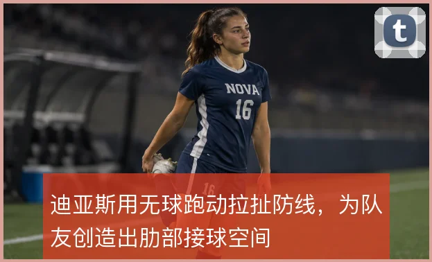 迪亚斯用无球跑动拉扯防线，为队友创造出肋部接球空间