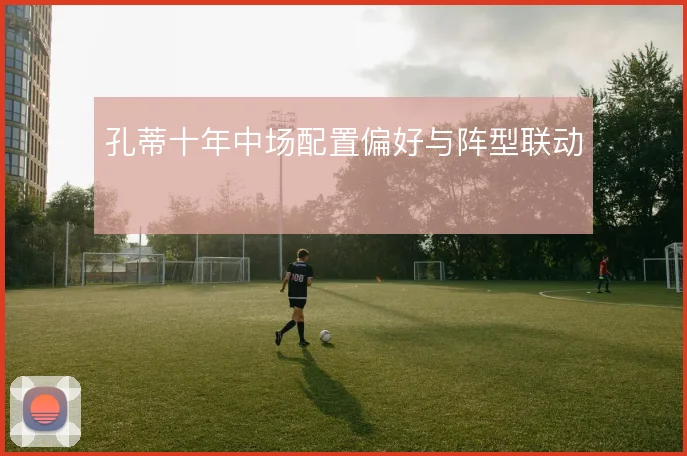 孔蒂十年中场配置偏好与阵型联动