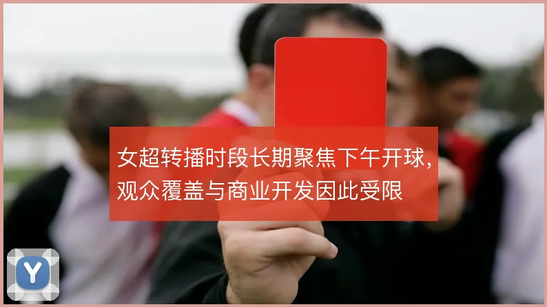 女超转播时段长期聚焦下午开球，观众覆盖与商业开发因此受限