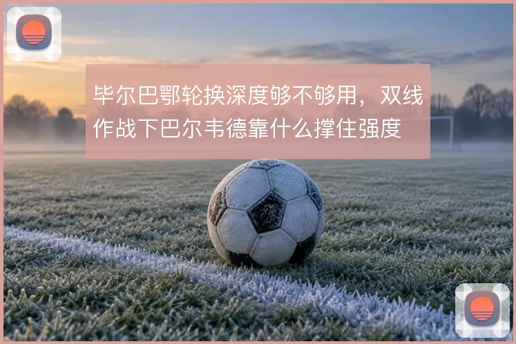 毕尔巴鄂轮换深度够不够用，双线作战下巴尔韦德靠什么撑住强度