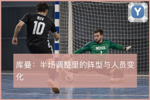 库曼：半场调整里的阵型与人员变化