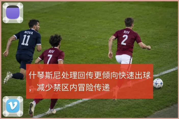 什琴斯尼处理回传更倾向快速出球,减少禁区内冒险传递