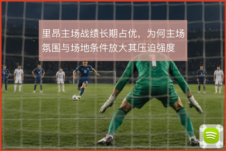 里昂主场战绩长期占优，为何主场氛围与场地条件放大其压迫强度