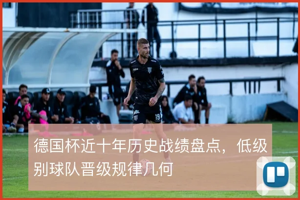 德国杯近十年历史战绩盘点，低级别球队晋级规律几何