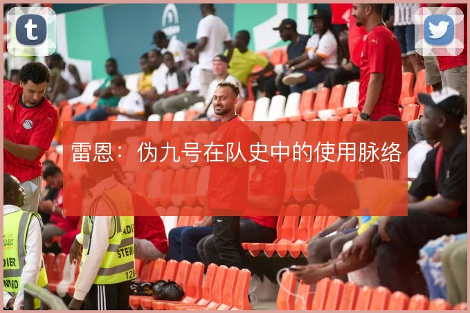 雷恩：伪九号在队史中的使用脉络