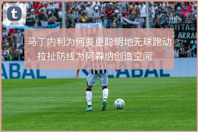 马丁内利为何要更聪明地无球跑动,拉扯防线为阿森纳创造空间