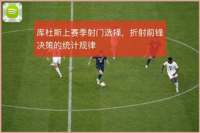 库杜斯上赛季射门选择，折射前锋决策的统计规律