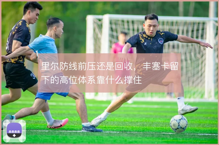 里尔防线前压还是回收,丰塞卡留下的高位体系靠什么撑住