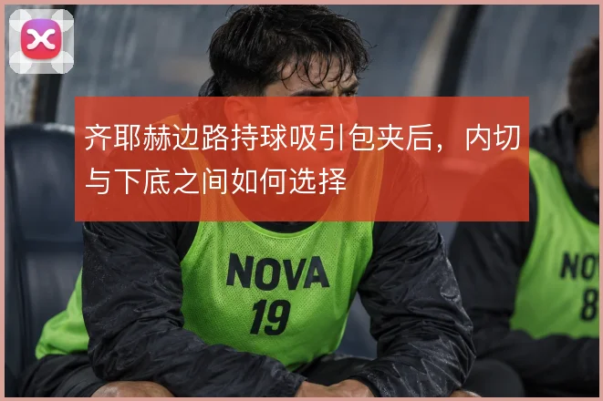 齐耶赫边路持球吸引包夹后,内切与下底之间如何选择