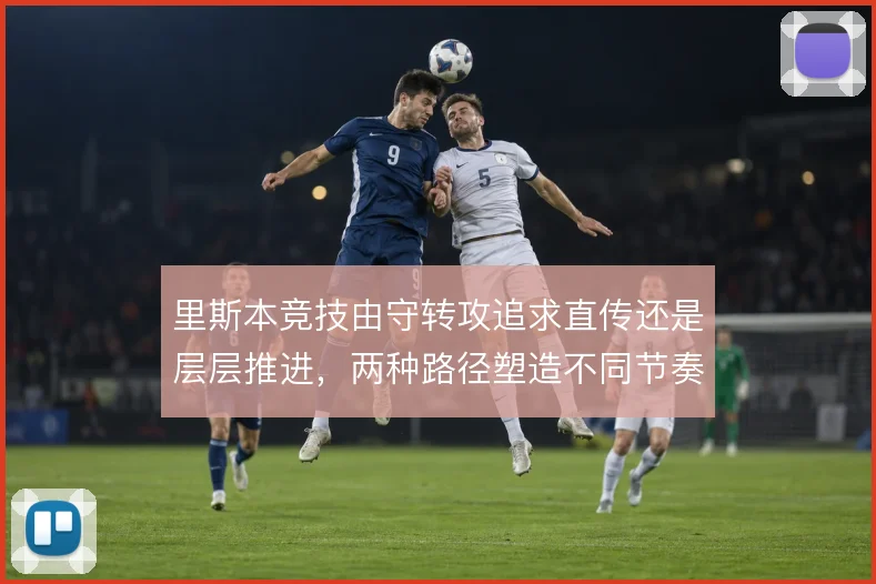 里斯本竞技由守转攻追求直传还是层层推进，两种路径塑造不同节奏