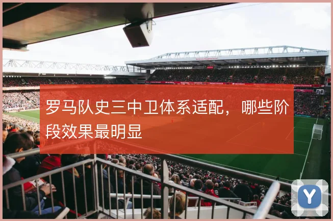 罗马队史三中卫体系适配，哪些阶段效果最明显