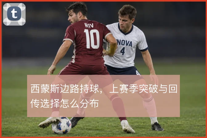 西蒙斯边路持球，上赛季突破与回传选择怎么分布