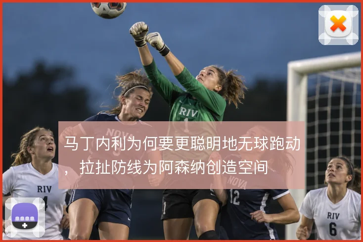 马丁内利为何要更聪明地无球跑动,拉扯防线为阿森纳创造空间