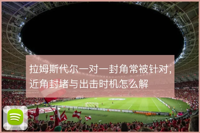 拉姆斯代尔一对一封角常被针对，近角封堵与出击时机怎么解