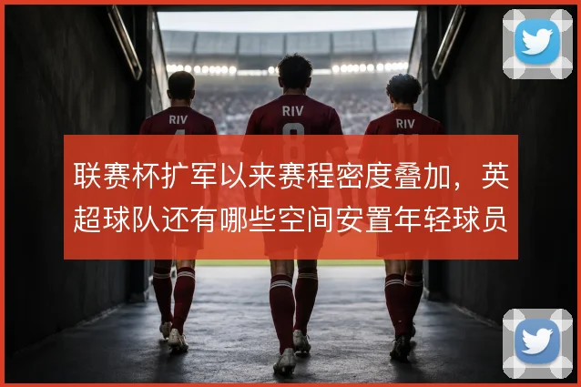 联赛杯扩军以来赛程密度叠加,英超球队还有哪些空间安置年轻球员与替补
