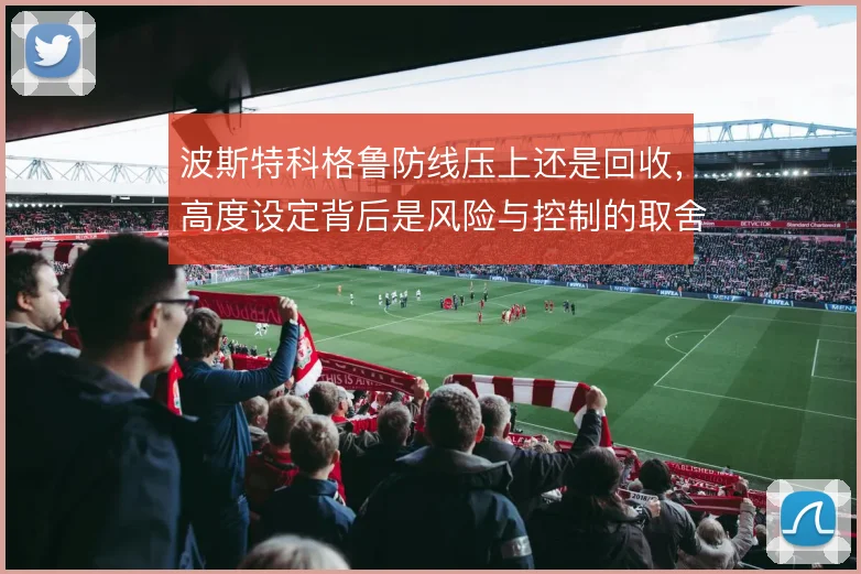 波斯特科格鲁防线压上还是回收，高度设定背后是风险与控制的取舍