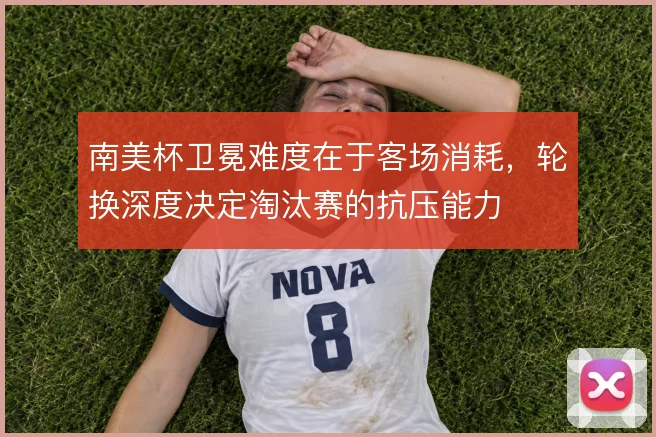 南美杯卫冕难度在于客场消耗，轮换深度决定淘汰赛的抗压能力