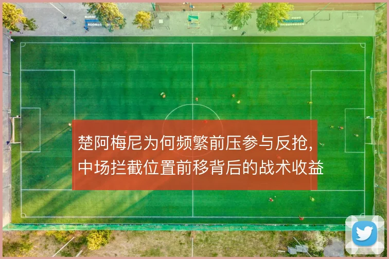 楚阿梅尼为何频繁前压参与反抢，中场拦截位置前移背后的战术收益与风险
