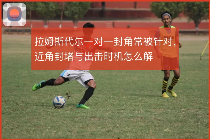 拉姆斯代尔一对一封角常被针对，近角封堵与出击时机怎么解