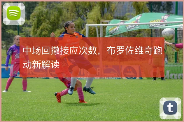 中场回撤接应次数，布罗佐维奇跑动新解读