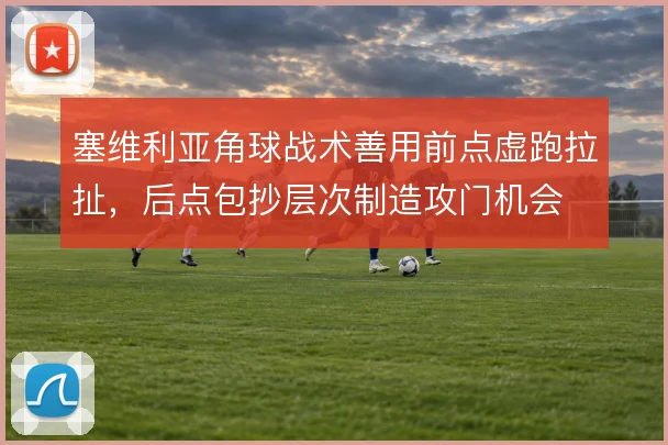 塞维利亚角球战术善用前点虚跑拉扯,后点包抄层次制造攻门机会