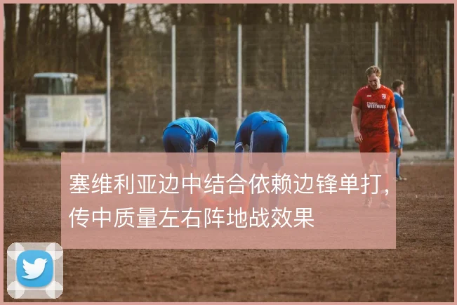 塞维利亚边中结合依赖边锋单打，传中质量左右阵地战效果