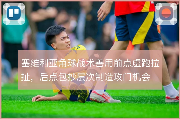 塞维利亚角球战术善用前点虚跑拉扯，后点包抄层次制造攻门机会