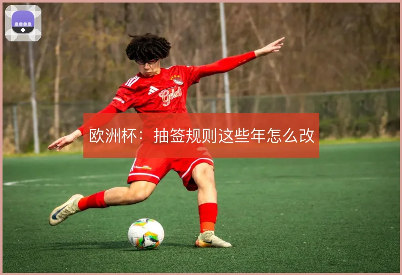 欧洲杯：抽签规则这些年怎么改