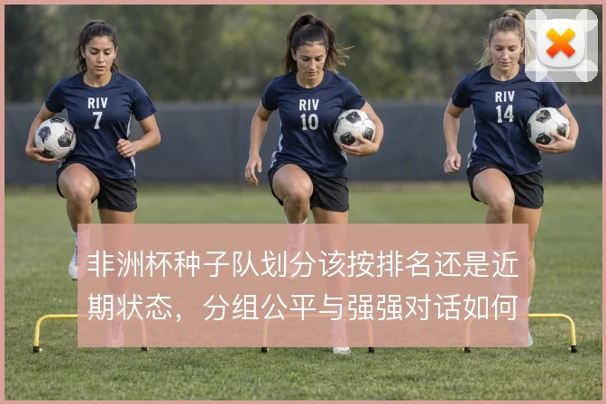 非洲杯种子队划分该按排名还是近期状态，分组公平与强强对话如何兼顾