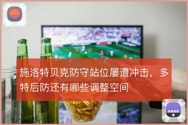 施洛特贝克防守站位屡遭冲击，多特后防还有哪些调整空间