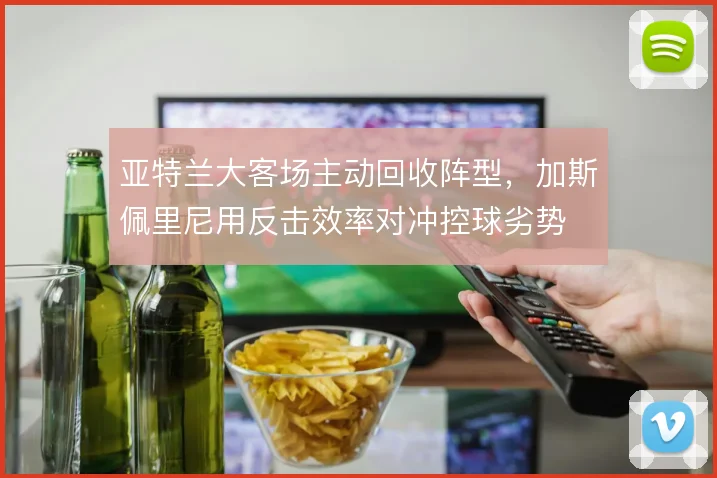 亚特兰大客场主动回收阵型，加斯佩里尼用反击效率对冲控球劣势