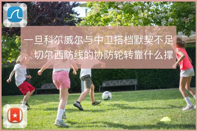 一旦科尔威尔与中卫搭档默契不足，切尔西防线的协防轮转靠什么撑住