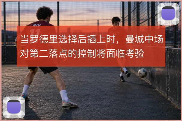 当罗德里选择后插上时，曼城中场对第二落点的控制将面临考验