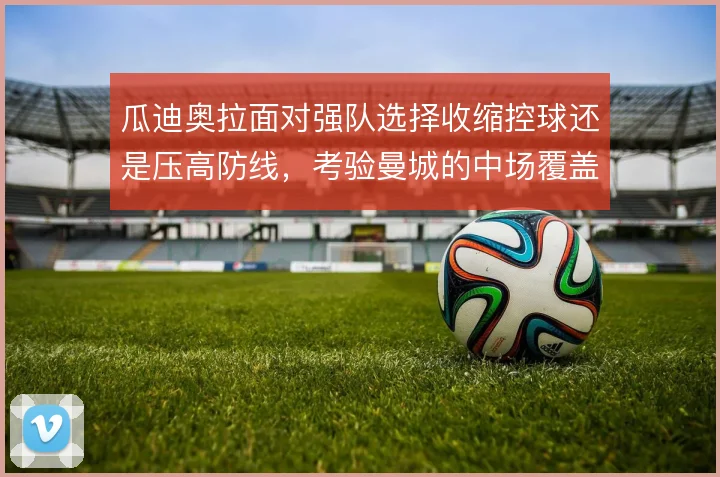 瓜迪奥拉面对强队选择收缩控球还是压高防线,考验曼城的中场覆盖