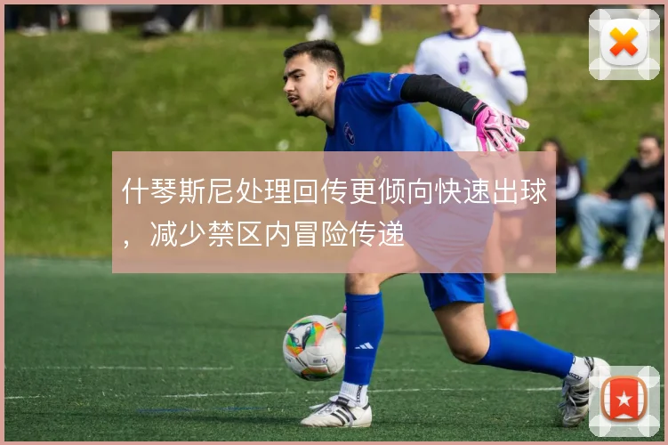 什琴斯尼处理回传更倾向快速出球,减少禁区内冒险传递