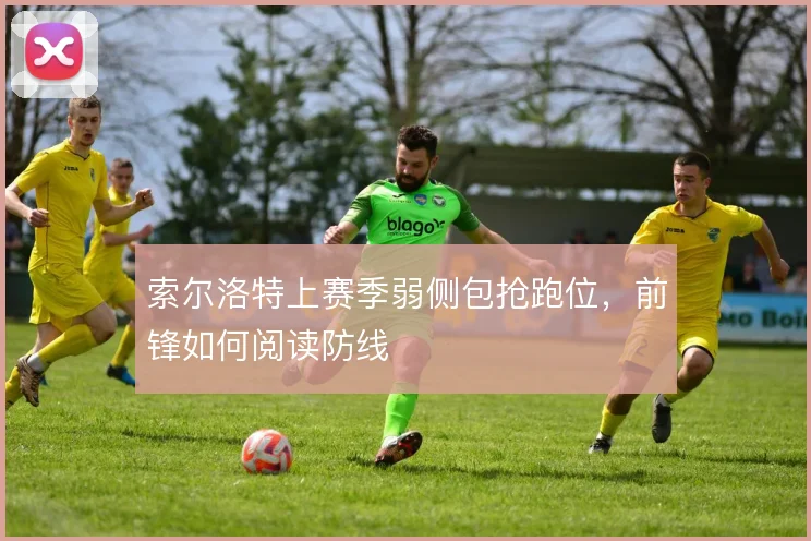 索尔洛特上赛季弱侧包抢跑位,前锋如何阅读防线