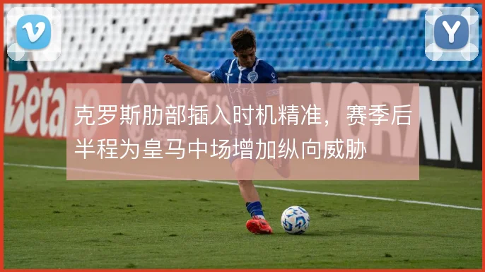 克罗斯肋部插入时机精准，赛季后半程为皇马中场增加纵向威胁