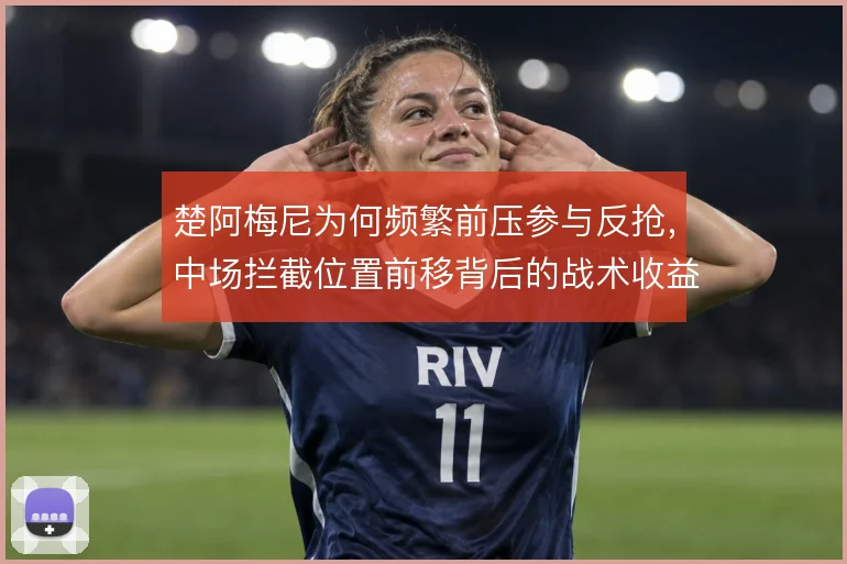楚阿梅尼为何频繁前压参与反抢，中场拦截位置前移背后的战术收益与风险