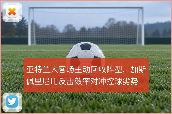 亚特兰大客场主动回收阵型，加斯佩里尼用反击效率对冲控球劣势