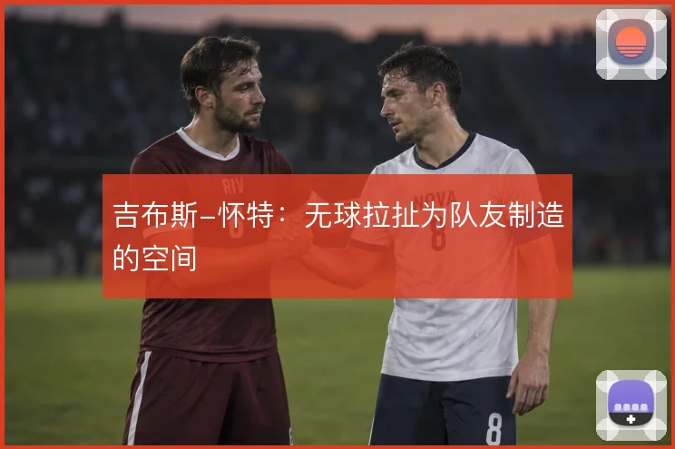 吉布斯-怀特：无球拉扯为队友制造的空间
