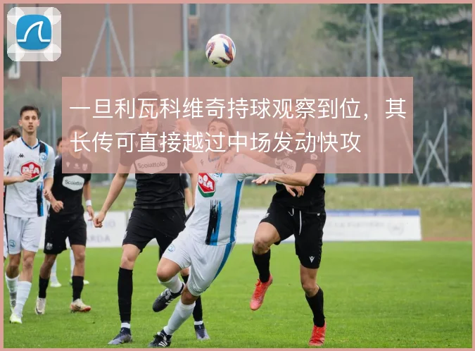 一旦利瓦科维奇持球观察到位,其长传可直接越过中场发动快攻