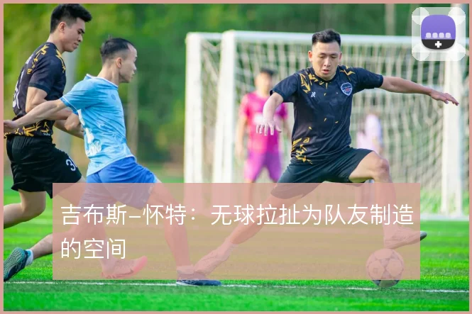 吉布斯-怀特：无球拉扯为队友制造的空间