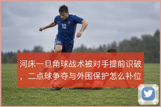 河床一旦角球战术被对手提前识破，二点球争夺与外围保护怎么补位