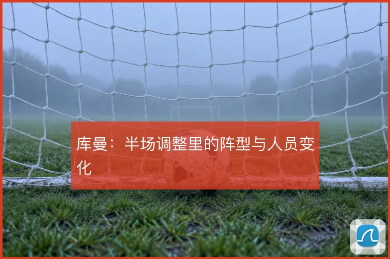 库曼：半场调整里的阵型与人员变化